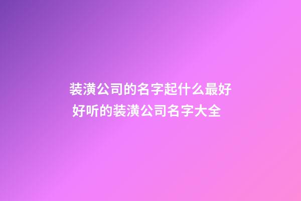 装潢公司的名字起什么最好 好听的装潢公司名字大全
